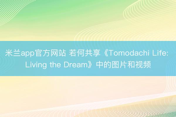 米兰app官方网站 若何共享《Tomodachi Life: Living the Dream》中的图片和视频