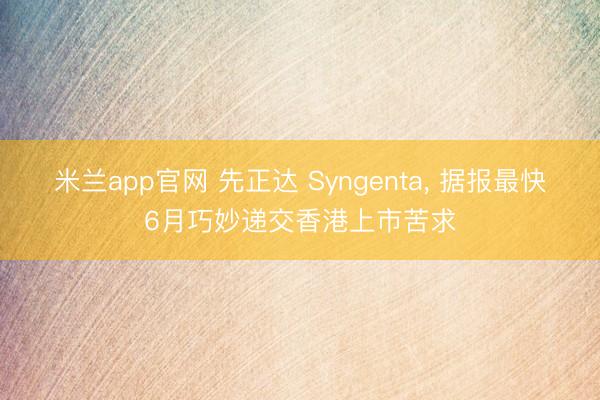 米兰app官网 先正达 Syngenta， 据报最快6月巧妙递交香港上市苦求