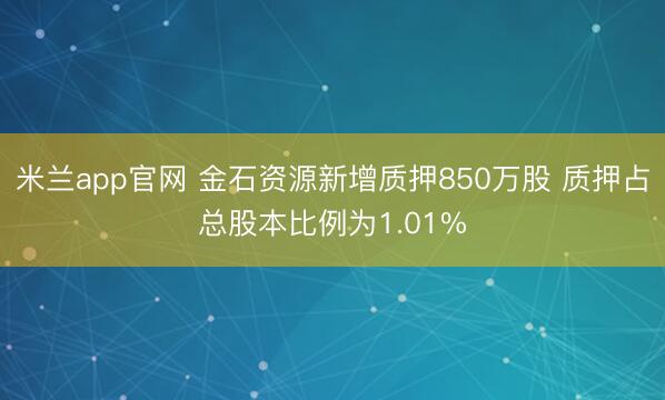 米兰app官网 金石资源新增质押850万股 质押占总股本比例为1.01%