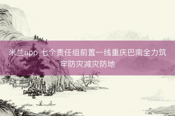 米兰app 七个责任组前置一线重庆巴南全力筑牢防灾减灾防地