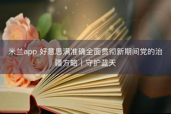 米兰app 好意思满准确全面贯彻新期间党的治疆方略丨守护蓝天
