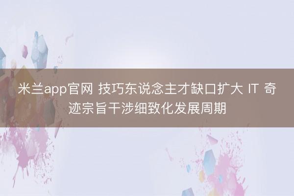 米兰app官网 技巧东说念主才缺口扩大 IT 奇迹宗旨干涉细致化发展周期
