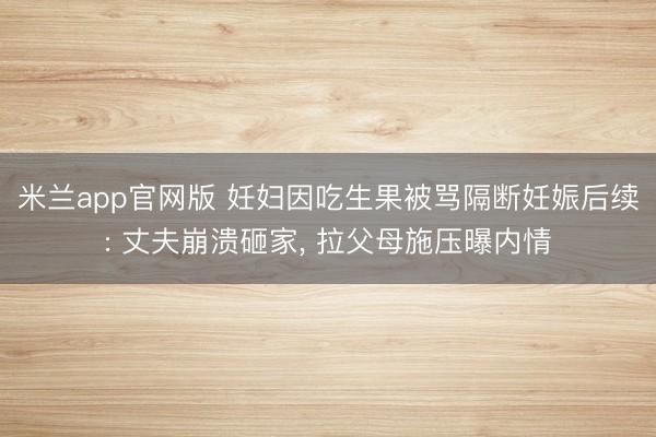 米兰app官网版 妊妇因吃生果被骂隔断妊娠后续: 丈夫崩溃砸家， 拉父母施压曝内情