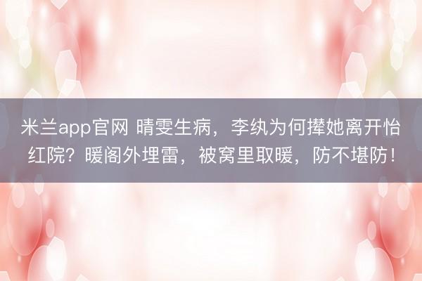 米兰app官网 晴雯生病，李纨为何撵她离开怡红院？暖阁外埋雷，被窝里取暖，防不堪防！