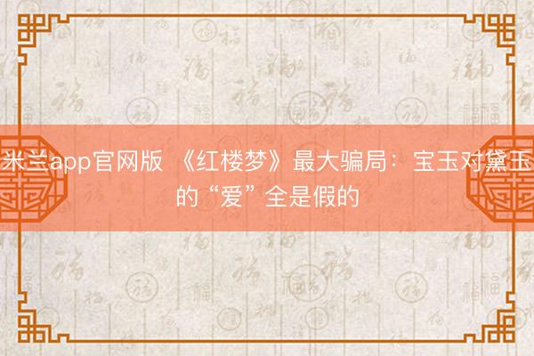 米兰app官网版 《红楼梦》最大骗局：宝玉对黛玉的 “爱” 全是假的