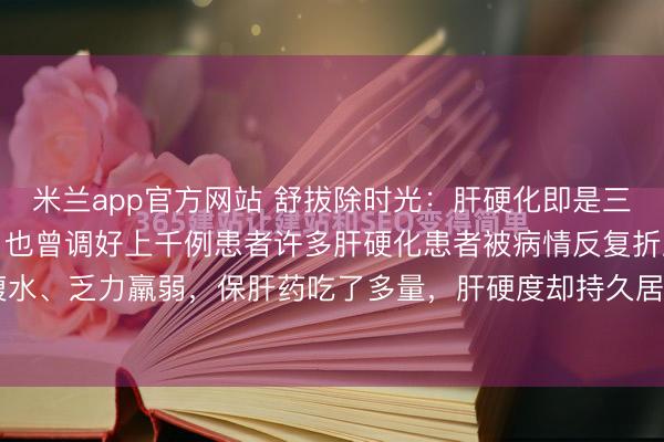 米兰app官方网站 舒拔除时光：肝硬化即是三焦欠亨，我用这三味药，也曾调好上千例患者许多肝硬化患者被病情反复折磨，肝区胀痛、腹胀腹水、乏力羸弱，保肝药吃了多量，肝硬度却持久居高不下，致使越调越重。全球好，我是中医肝...