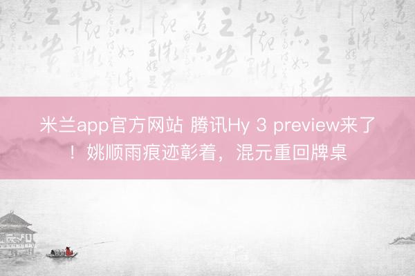 米兰app官方网站 腾讯Hy 3 preview来了！姚顺雨痕迹彰着，混元重回牌桌