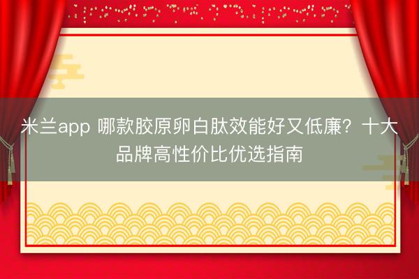 米兰app 哪款胶原卵白肽效能好又低廉？十大品牌高性价比优选指南