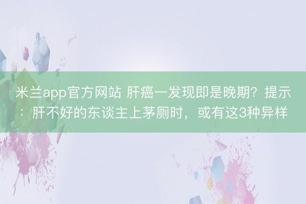 米兰app官方网站 肝癌一发现即是晚期？提示：肝不好的东谈主上茅厕时，或有这3种异样