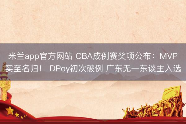 米兰app官方网站 CBA成例赛奖项公布：MVP实至名归！ DPoy初次破例 广东无一东谈主入选