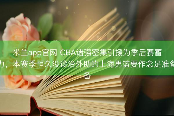 米兰app官网 CBA诸强密集引援为季后赛蓄力，本赛季恒久没诊治外助的上海男篮要作念足准备
