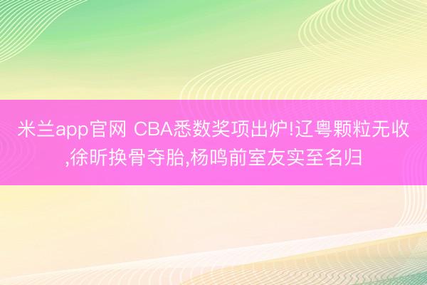 米兰app官网 CBA悉数奖项出炉!辽粤颗粒无收，徐昕换骨夺胎，杨鸣前室友实至名归