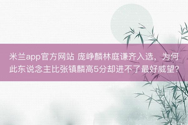 米兰app官方网站 庞峥麟林庭谦齐入选，为何此东说念主比张镇麟高5分却进不了最好威望？