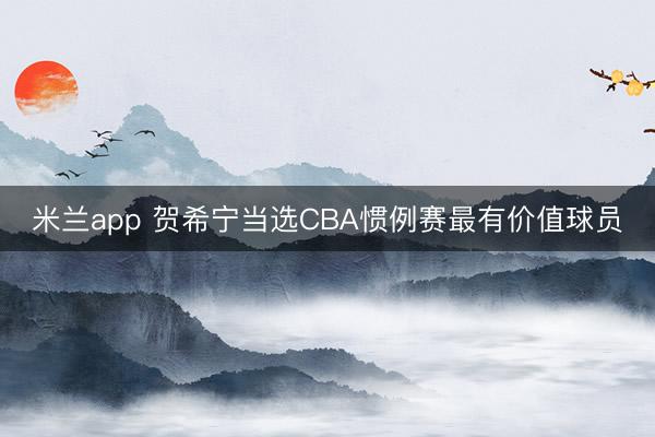 米兰app 贺希宁当选CBA惯例赛最有价值球员