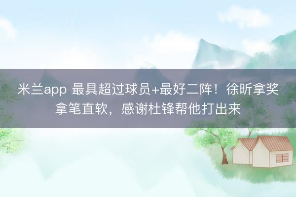 米兰app 最具超过球员+最好二阵！徐昕拿奖拿笔直软，感谢杜锋帮他打出来