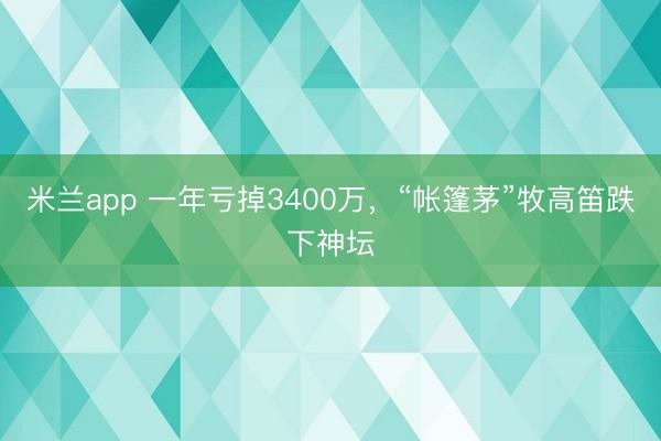 米兰app 一年亏掉3400万，“帐篷茅”牧高笛跌下神坛