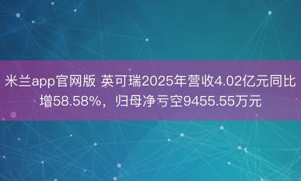 米兰app官网版 英可瑞2025年营收4.02亿元同比增58.58%，归母净亏空9455.55万元