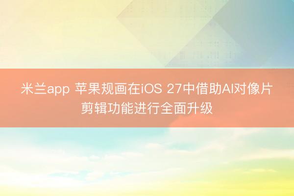 米兰app 苹果规画在iOS 27中借助AI对像片剪辑功能进行全面升级