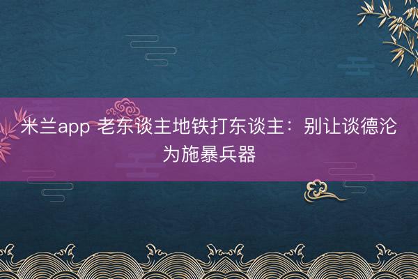 米兰app 老东谈主地铁打东谈主：别让谈德沦为施暴兵器