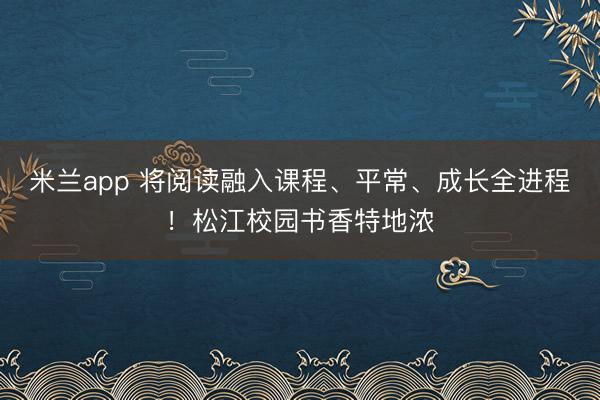 米兰app 将阅读融入课程、平常、成长全进程！松江校园书香特地浓