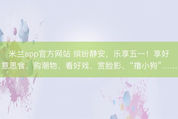 米兰app官方网站 缤纷静安，乐享五一！享好意思食、购潮物、看好戏、赏脸影、“撸小狗”……