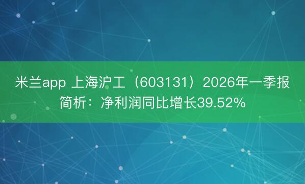 米兰app 上海沪工（603131）2026年一季报简析：净利润同比增长39.52%