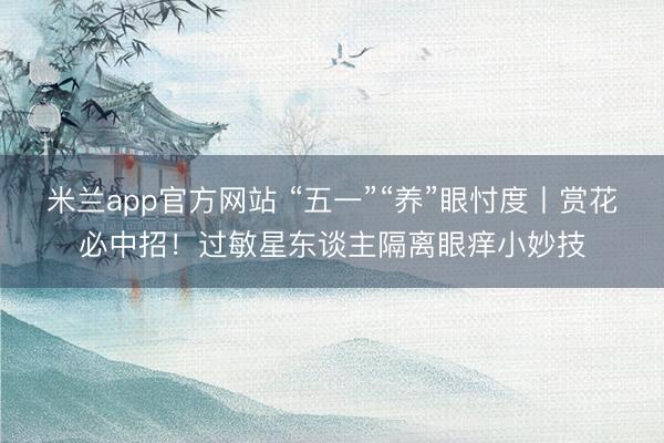 米兰app官方网站 “五一”“养”眼忖度丨赏花必中招！过敏星东谈主隔离眼痒小妙技