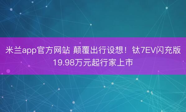 米兰app官方网站 颠覆出行设想！钛7EV闪充版19.98万元起行家上市