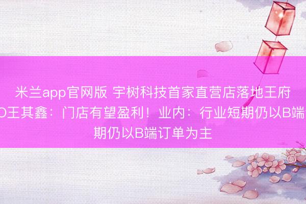 米兰app官网版 宇树科技首家直营店落地王府井，CMO王其鑫：门店有望盈利！业内：行业短期仍以B端订单为主