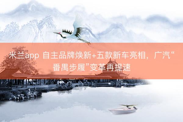 米兰app 自主品牌焕新+五款新车亮相，广汽“番禺步履”变革再提速
