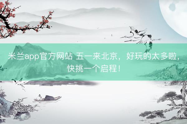 米兰app官方网站 五一来北京，好玩的太多啦，快挑一个启程！