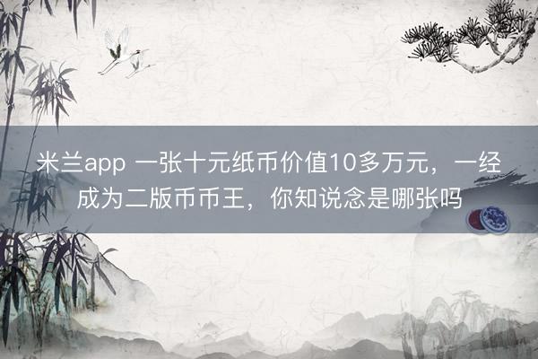 米兰app 一张十元纸币价值10多万元，一经成为二版币币王，你知说念是哪张吗