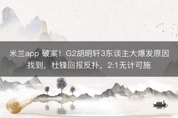 米兰app 破案！G2胡明轩3东谈主大爆发原因找到，杜锋回报反扑，2:1无计可施