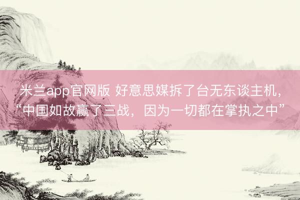 米兰app官网版 好意思媒拆了台无东谈主机，“中国如故赢了三战，因为一切都在掌执之中”