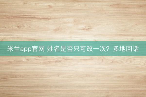 米兰app官网 姓名是否只可改一次？多地回话