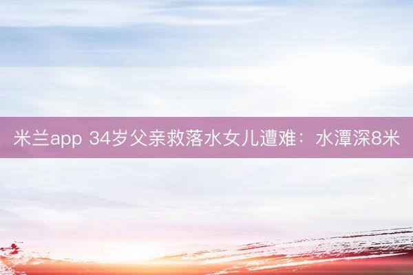 米兰app 34岁父亲救落水女儿遭难：水潭深8米
