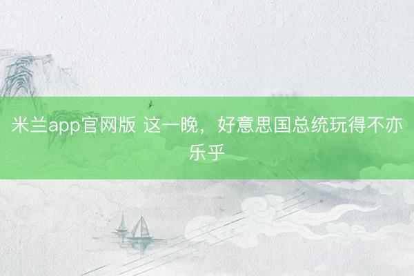 米兰app官网版 这一晚，好意思国总统玩得不亦乐乎