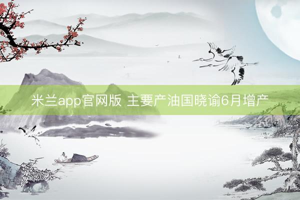 米兰app官网版 主要产油国晓谕6月增产