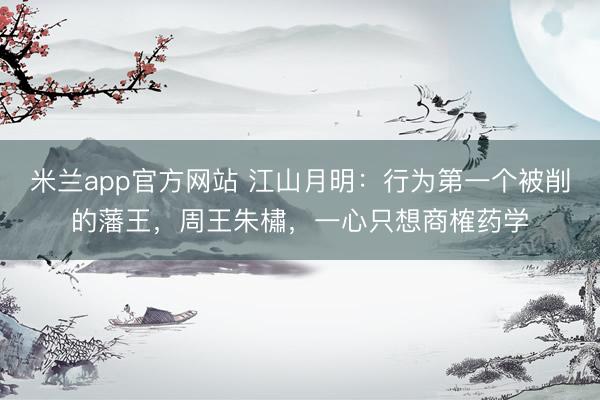 米兰app官方网站 江山月明：行为第一个被削的藩王，周王朱橚，一心只想商榷药学
