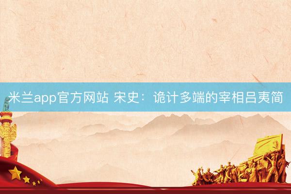 米兰app官方网站 宋史：诡计多端的宰相吕夷简