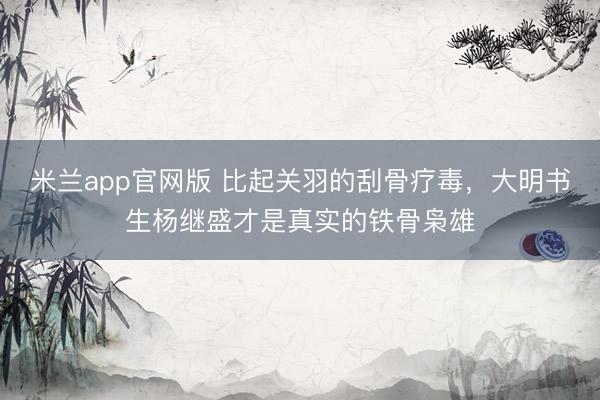 米兰app官网版 比起关羽的刮骨疗毒，大明书生杨继盛才是真实的铁骨枭雄