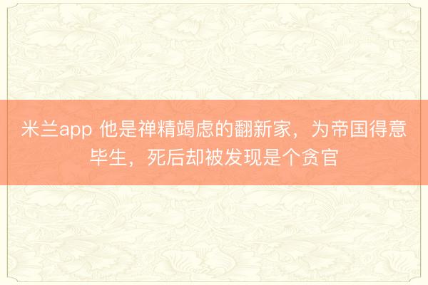米兰app 他是禅精竭虑的翻新家，为帝国得意毕生，死后却被发现是个贪官