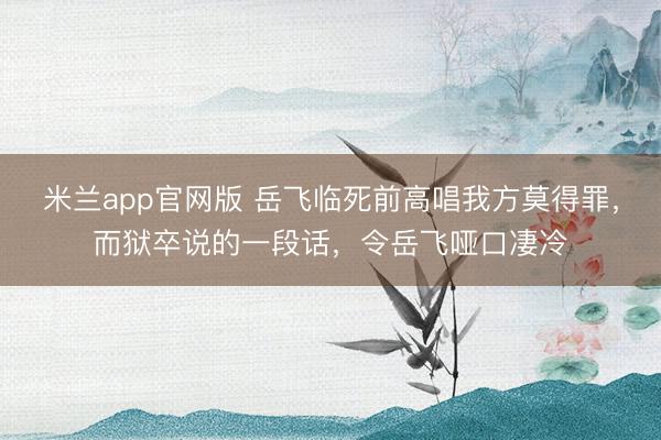 米兰app官网版 岳飞临死前高唱我方莫得罪，而狱卒说的一段话，令岳飞哑口凄冷