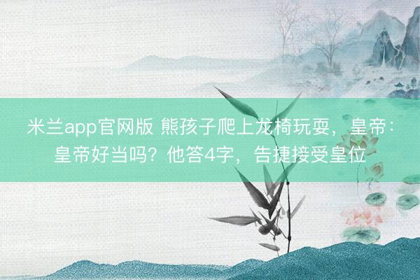 米兰app官网版 熊孩子爬上龙椅玩耍，皇帝：皇帝好当吗？他答4字，告捷接受皇位