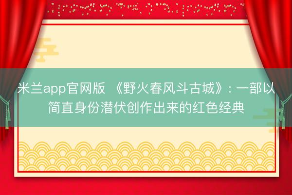 米兰app官网版 《野火春风斗古城》: 一部以简直身份潜伏创作出来的红色经典