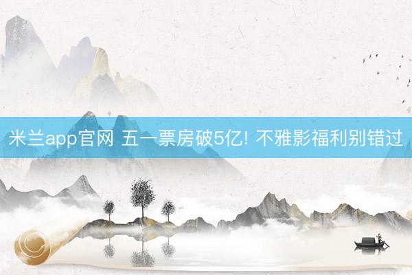 米兰app官网 五一票房破5亿! 不雅影福利别错过