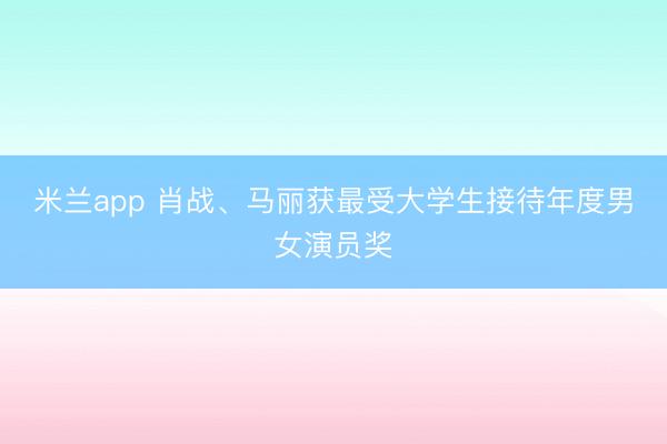 米兰app 肖战、马丽获最受大学生接待年度男女演员奖