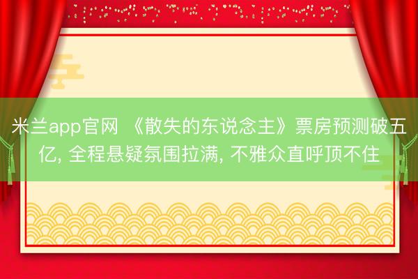 米兰app官网 《散失的东说念主》票房预测破五亿， 全程悬疑氛围拉满， 不雅众直呼顶不住