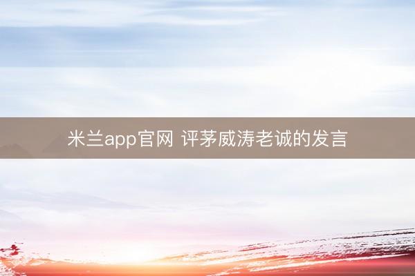 米兰app官网 评茅威涛老诚的发言