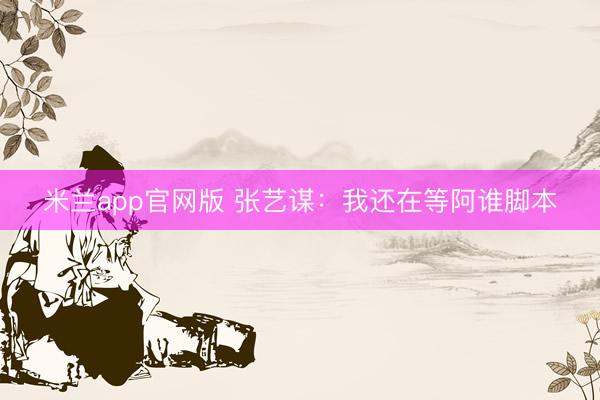 米兰app官网版 张艺谋：我还在等阿谁脚本